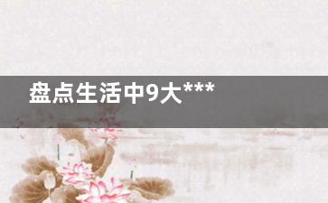 盘点生活中9大***脏“位置” 勿摸勿进！,盘点生活中9大***脏的垃圾